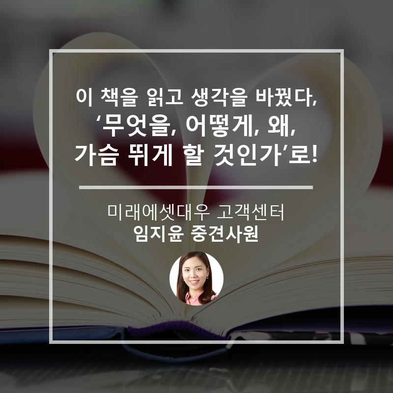 이 책을 읽고 생각을 바꿨다. '무엇을? 어떻게? 왜? 가슴 뛰게 할 것인가!'로 미래에셋대우 고객센터 임지윤 중견사원
