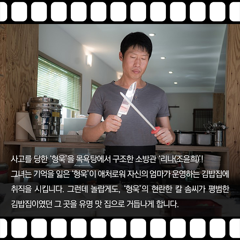 사고를 당한 '형욱'을 목욕탕에서 구조한 소방관 '리나(조윤희)'! 그녀는 기억을 잃은 '형욱'이 애처로워 자신의 엄마가 운영하는 김밥집에 취직을 시킵니다. 그런데 놀랍게도, '형욱'의 현란한 칼 솜씨가 평범한 김밥집이였던 그 곳을 유명 맛 집으로 거듭나게 합니다.
