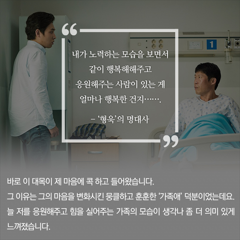 '내가 노력하는 모습을 보면서 같이 행복해해주고 응원해주는 사람이 있는 게 얼마나 행복한 건지…….' - '형욱'의 명대사 바로 이 대목이 제 마음에 콕 하고 들어왔습니다. 그 이유는 그의 마음을 변화시킨 뭉클하고 훈훈한 '가족애' 덕분이었는데요. 늘 저를 응원해주고 힘을 실어주는 가족의 모습이 생각나 좀 더 의미 있게 느껴졌습니다. 