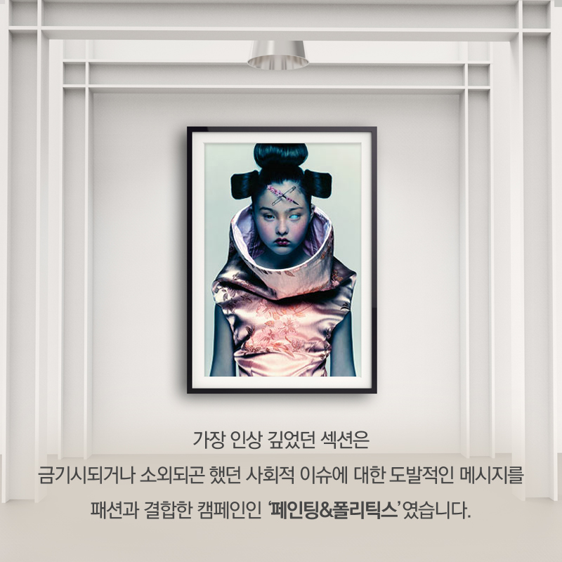 가장 인상 깊었던 섹션은 금기시되거나 소외되곤 했던 사회적 이슈에 대한 도발적인 메시지를 패션과 결합한 캠페인인 '페인팅&폴리틱스'였습니다.