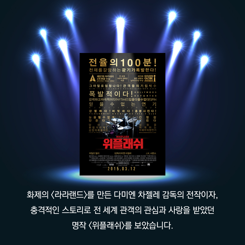 화제의 <라라랜드>를 만든 다미엔 차젤레 감독의 전작이자, 충격적인 스토리로 전 세계 관객의 관심과 사랑을 받았던 명작 <위플래쉬>를 보았습니다.
