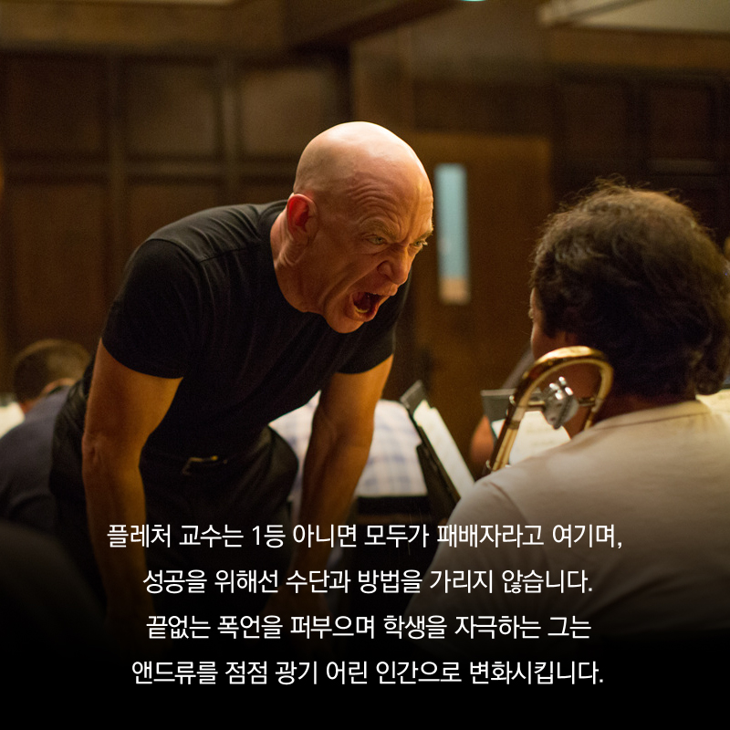 플레처 교수는 1등 아니면 모두가 패배자라고 여기며, 성공을 위해선 수단과 방법을 가리지 않습니다. 끝없는 폭언을 퍼부으며 학생을 자극하는 그는 앤드류를 점점 광기 어린 인간으로 변화시킵니다.