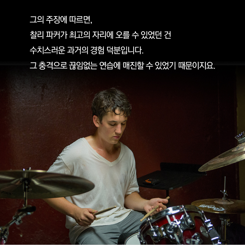 그의 주장에 따르면, 찰리 파커가 최고의 자리에 오를 수 있었던 건 수치스러운 과거의 경험 덕분입니다. 그 충격으로 끊임없는 연습에 매진할 수 있었기 때문이지요.