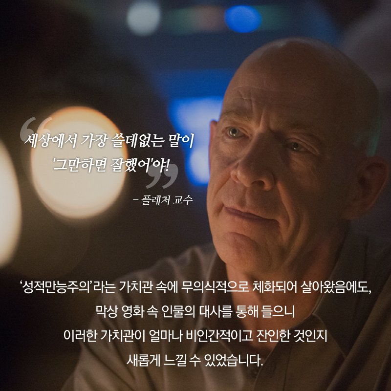 "세상에서 가장 쓸데없는 말이 '그만하면 잘했어'야!" - 플레처 교수 '성적만능주의'라는 가치관 속에 무의식적으로 체화되어 살아왔음에도, 막상 영화 속 인물의 대사를 통해 들으니 이러한 가치관이 얼마나 비인간적이고 잔인한 것인지 새롭게 느낄 수 있었습니다.