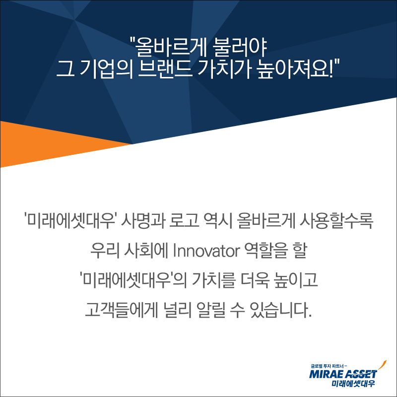 '미래에셋대우' 사명과 로고 역시 올바르게 사용할수록 우리 사회에 Innovator 역할을 할 '미래에셋대우'의 가치를 더욱 높이고 고객들에게 널리 알릴 수 있습니다.