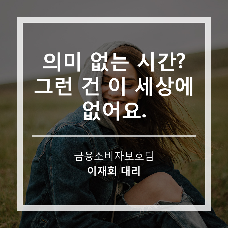 의미 없는 시간? 그런 건 이 세상에 없어요.(기고: 금융소비자보호팀 이재희 대리)