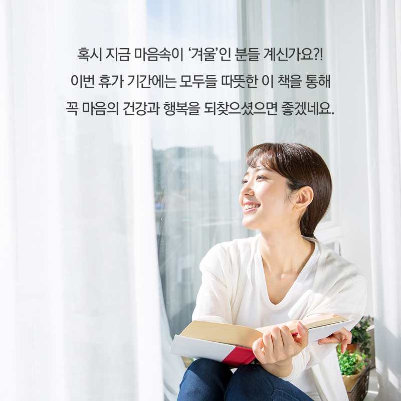 혹시 지금 마음속이 '겨울'인 분들 계신가요?! 이번 휴가 기간에는 모두들 따뜻한 이 책을 통해 꼭 마음의 건강과 행복을 되찾으셨으면 좋겠네요.