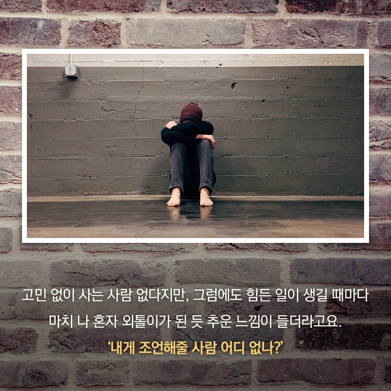 고민 없이 사는 사람 없다지만, 그럼에도 힘든 일이 생길 때마다 마치 나 혼자 외톨이가 된 듯 추운 느낌이 들더라고요. '내게 조언해줄 사람 어디 없나?'