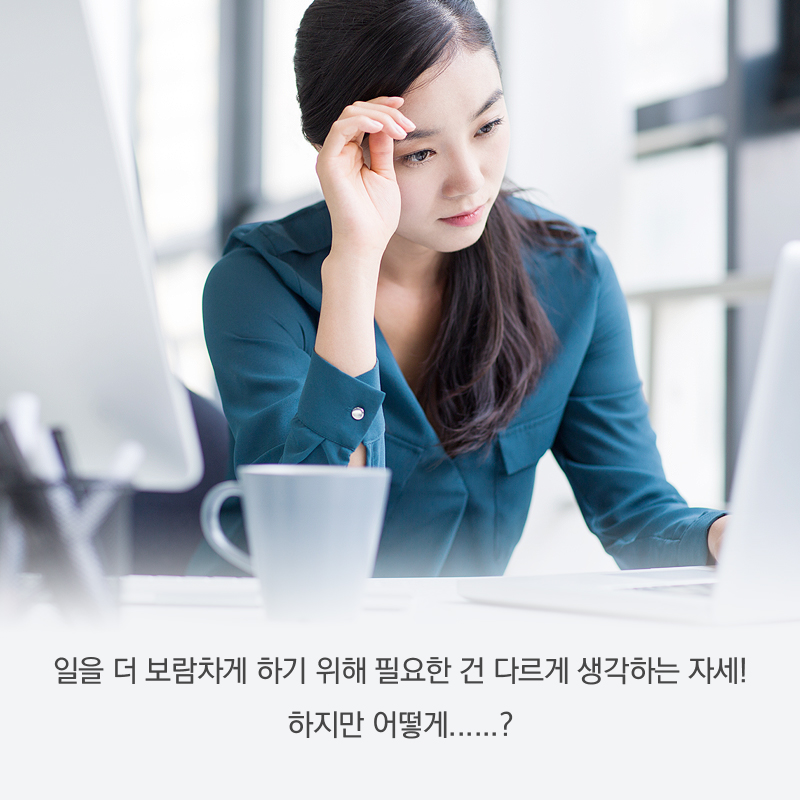 일을 더 보람차게 하기 위해 필요한 건 다르게 생각하는 자세! 하지만 어떻게......?