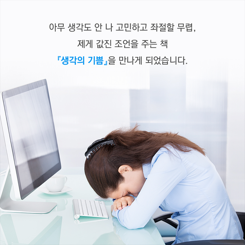 아무 생각도 안 나 고민하고 좌절할 무렵, 제게 값진 조언을 주는 책 『생각의 기쁨』을 만나게 되었습니다.