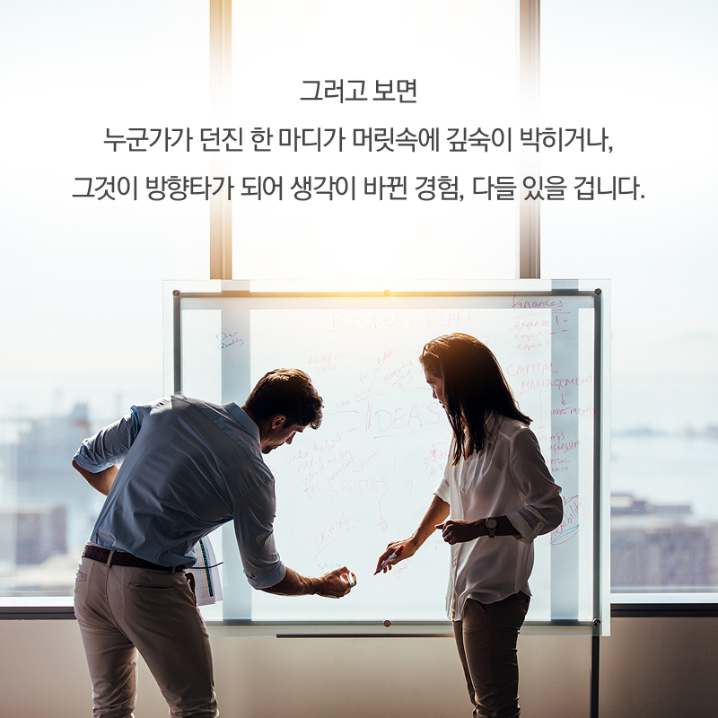 그러고 보면 누군가가 던진 한 마디가 머릿속에 깊숙이 박히거나, 그것이 방향타가 되어 생각이 바뀐 경험, 다들 있을 겁니다.