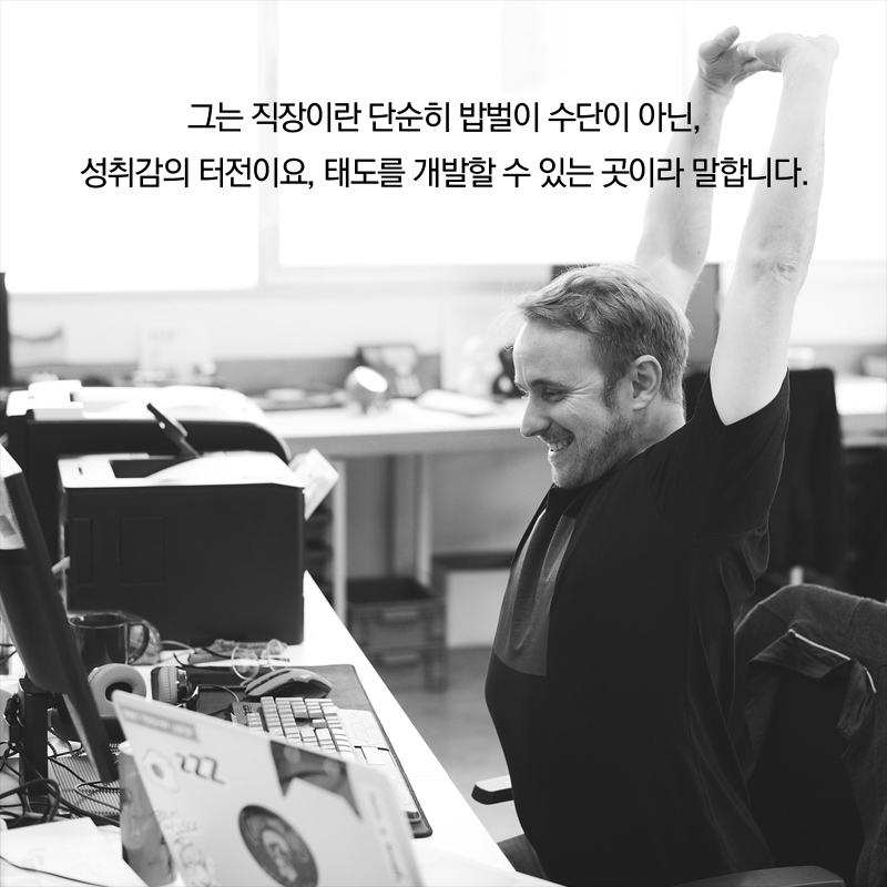 그는 직장이란 단순히 밥벌이 수단이 아닌, 성취감의 터전이요, 태도를 개발할 수 있는 곳이라 말합니다.  