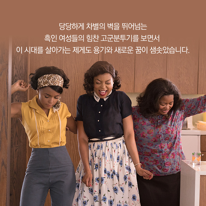 당당하게 차별의 벽을 뛰어넘는 흑인 여성들의 힘찬 고군분투기를 보면서 이 시대를 살아가는 제게도 용기와 새로운 꿈이 샘솟았습니다.