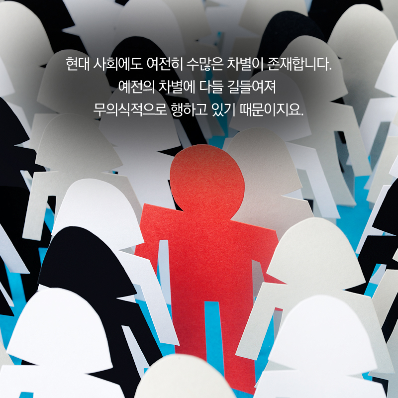 현대 사회에도 여전히 수많은 차별이 존재합니다. 예전의 차별에 다들 길들여져 무의식적으로 행하고 있기 때문이지요.