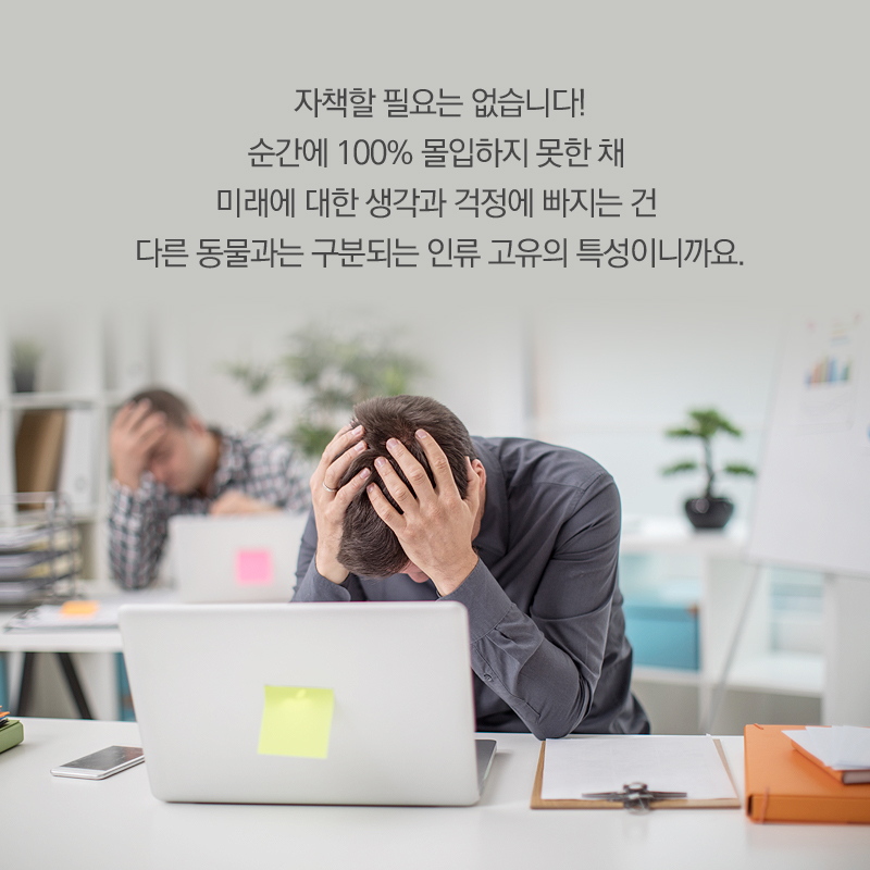 자책할 필요는 없습니다! 순간에 100% 몰입하지 못한 채 미래에 대한 생각과 걱정에 빠지는 건 다른 동물과는 구분되는 인류 고유의 특성이니까요.