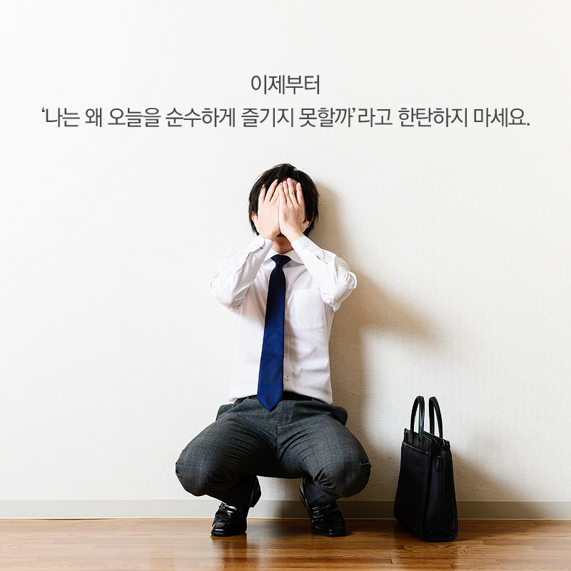 이제부터 '나는 왜 오늘을 순수하게 즐기지 못할까'라고 한탄하지 마세요.