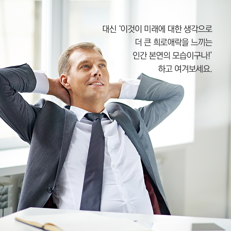 '이것이 미래에 대한 생각으로 더 큰 희로애락을 느끼는 인간 본연의 모습이구나!'하고 여겨보세요.