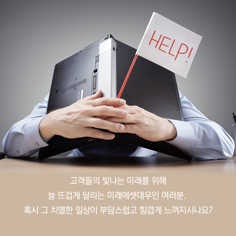 고객들의 빛나는 미래를 위해 늘 뜨겁게 달리는 미래에셋대우인 여러분. 혹시 그 치열한 일상이 부담스럽고 힘겹게 느껴지시나요?