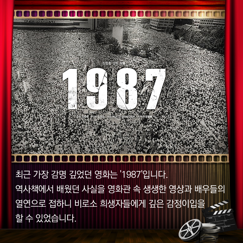 최근 가장 감명 깊었던 영화는 '1987'입니다. 역사책에서 배웠던 사실을 영화관 속 생생한 영상과 배우들의 열연으로 접하니 비로소 희생자들에게 깊은 감정이입을 할 수 있었습니다.