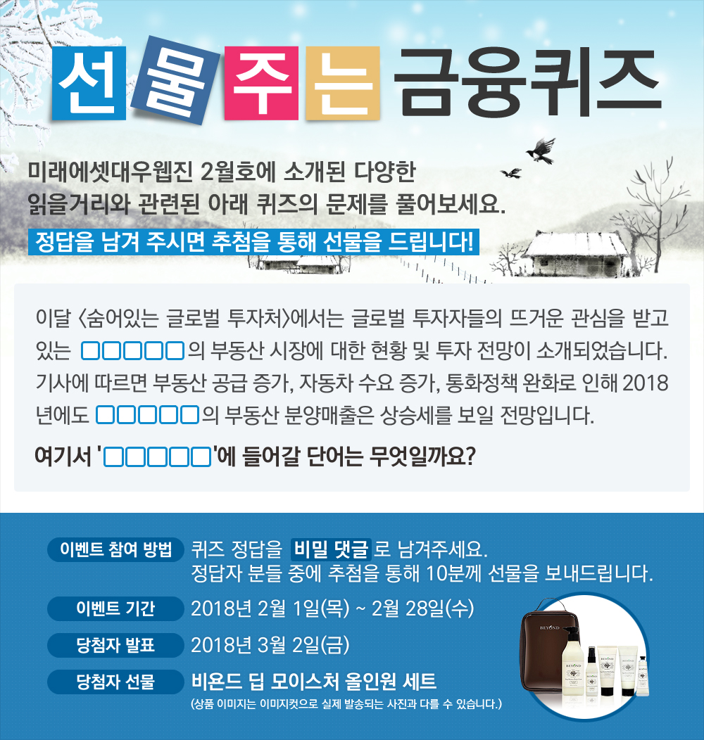 이달 <숨어있는 글로벌 투자처>에서는 글로벌 투자자들의 뜨거운 관심을 받고 있는 OOOOO의 부동산 시장에 대한 현황 및 투자 전망이 소개되었습니다. 
          기사에 따르면 부동산 공급 증가, 자동차 수요 증가, 통화정책 완화로 인해 2018년에도 OOOOO의 부동산 분양매출은 상승세를 보일 전망입니다. 여기서 'OOOOO'에 들어갈 단어는 무엇일까요? / 퀴즈 정답을 비밀 댓글로 남겨주세요. 