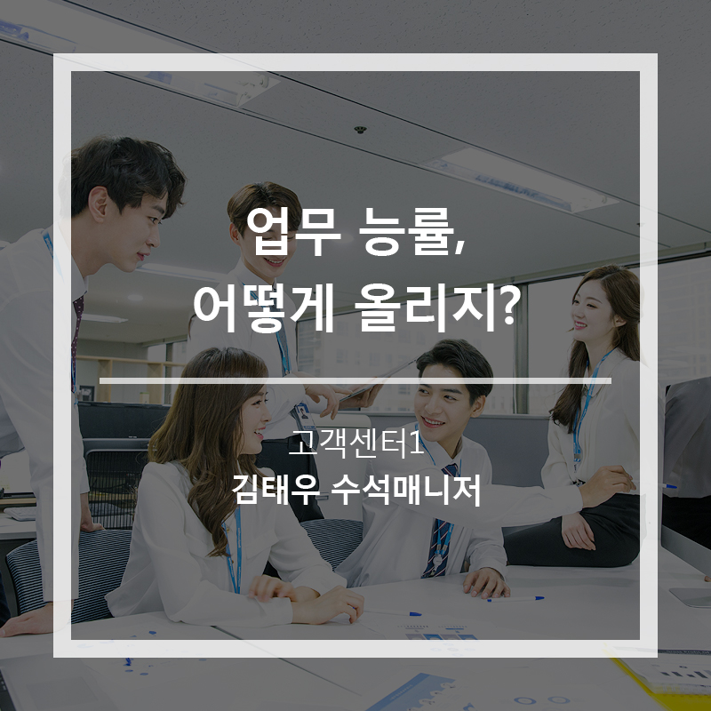 업무 능률, 어떻게 올리지? (고객센터1 김태우 수석매니저)