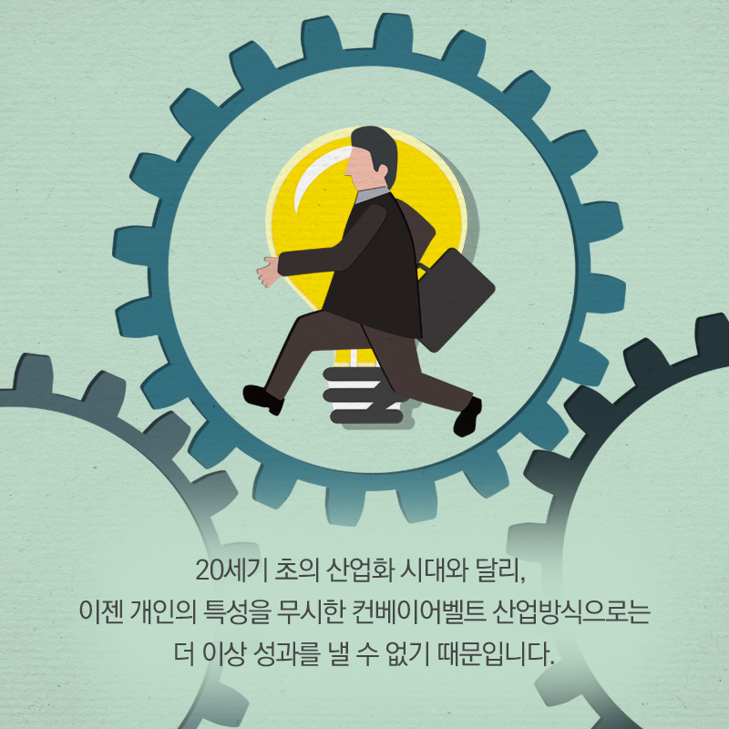 20세기 초의 산업화 시대와 달리, 이젠 개인의 특성을 무시한 컨베이어벨트 산업방식으로는 더 이상 성과를 낼 수 없기 때문입니다.