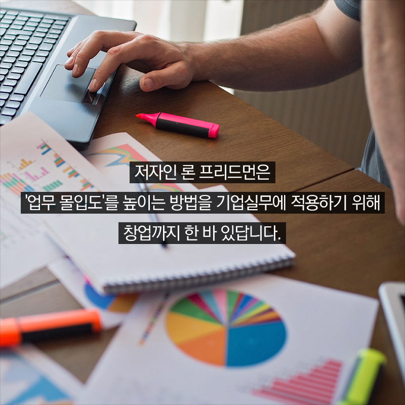 저자인 론 프리드먼은 '업무 몰입도'를 높이는 방법을 기업실무에 적용하기 위해 창업까지 한 바 있답니다.