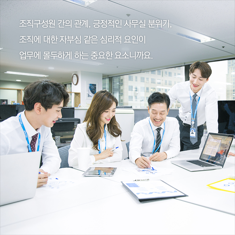 조직구성원 간의 관계, 긍정적인 사무실 분위기, 조직에 대한 자부심 같은 심리적 요인이 업무에 몰두하게 하는 중요한 요소니까요.