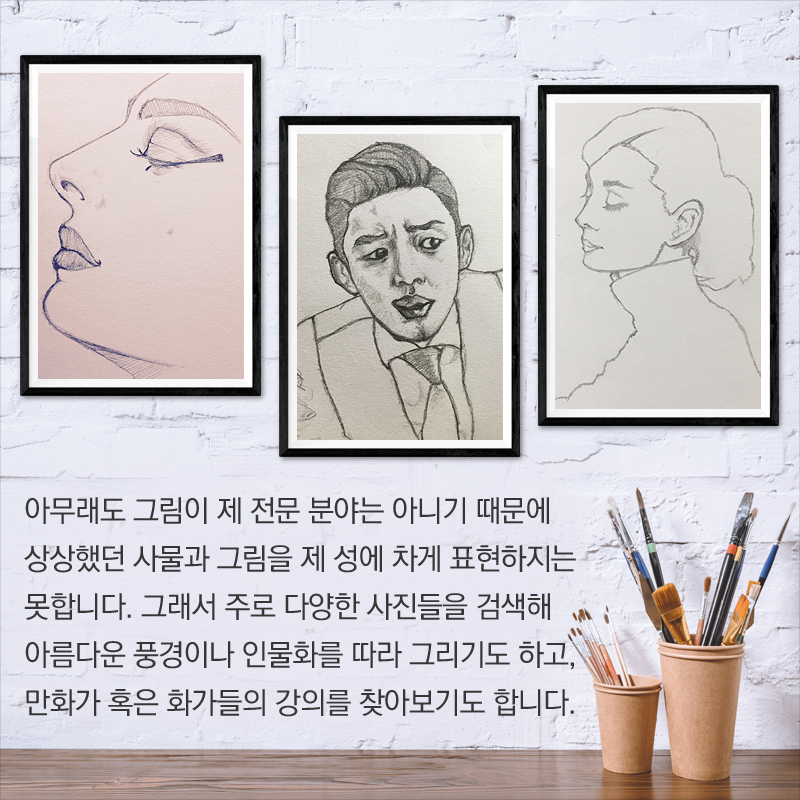 아무래도 그림이 제 전문 분야는 아니기 때문에 상상했던 사물과 그림을 제 성에 차게 표현하지는 못합니다. 그래서 주로 다양한 사진들을 검색해 아름다운 풍경이나 인물화를 따라 그리기도 하고, 만화가 혹은 화가들의 강의를 찾아보기도 합니다.