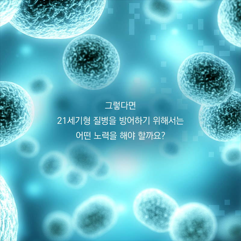 그렇다면 21세기형 질병을 방어하기 위해서는 어떤 노력을 해야 할까요?