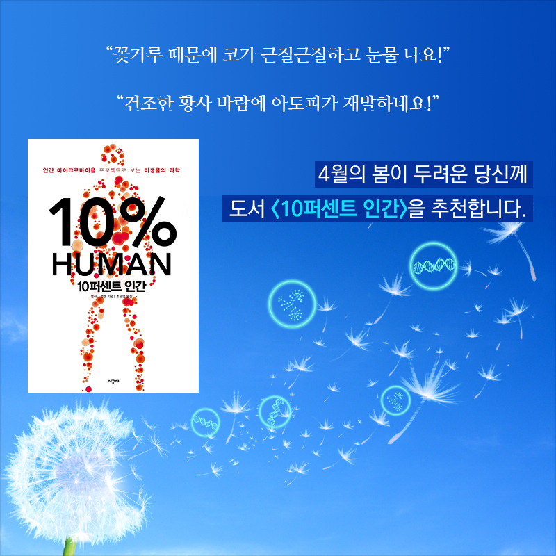 “꽃가루 때문에 코가 근질근질하고 눈물 나요!” “건조한 황사 바람에 아토피가 재발하네요!” 4월의 봄이 두려운 당신께 도서 <10퍼센트 인간>을 추천합니다.