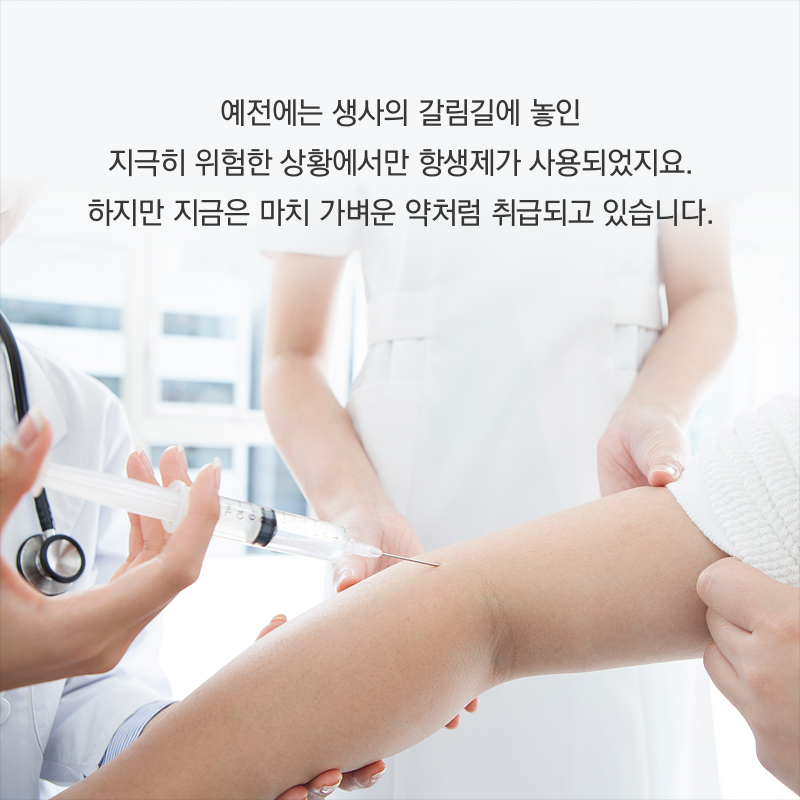 예전에는 생사의 갈림길에 놓인 지극히 위험한 상황에서만 항생제가 사용되었지요. 하지만 지금은 마치 가벼운 약처럼 취급되고 있습니다.
