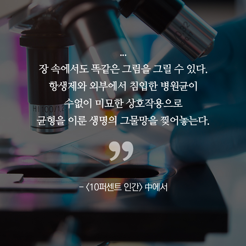 ... 장 속에서도 똑같은 그림을 그릴 수 있다. 항생제와 외부에서 침입한 병원균이 수없이 미묘한 상호작용으로 균형을 이룬 생명의 그물망을 찢어놓는다.” - <10퍼센트 인간> 中에서
