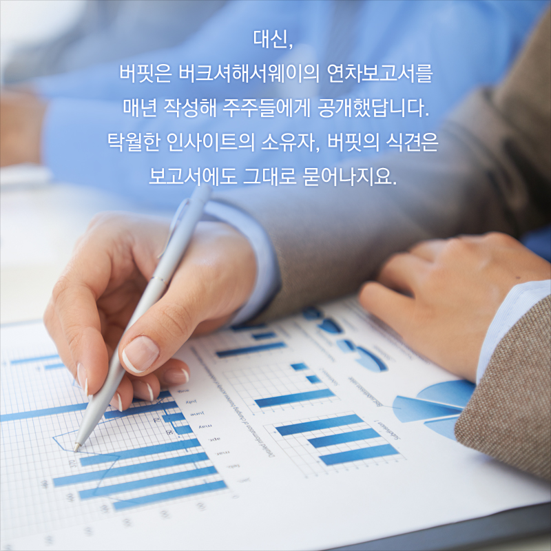 대신, 버핏은 버크셔해서웨이의 연차보고서를 매년 작성해 주주들에게 공개했답니다. 탁월한 인사이트의 소유자, 버핏의 식견은 보고서에도 그대로 묻어나지요.