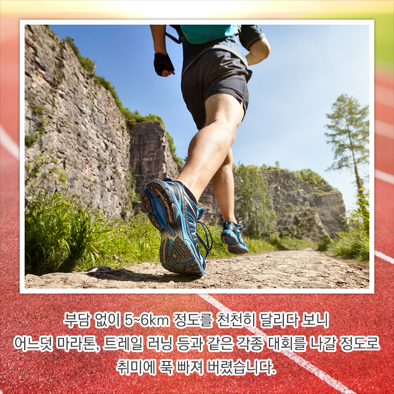 부담 없이 5~6km 정도를 천천히 달리다 보니 어느덧 마라톤, 트레일 러닝 등과 같은 각종 대회를 나갈 정도로 취미에 푹 빠져 버렸습니다.