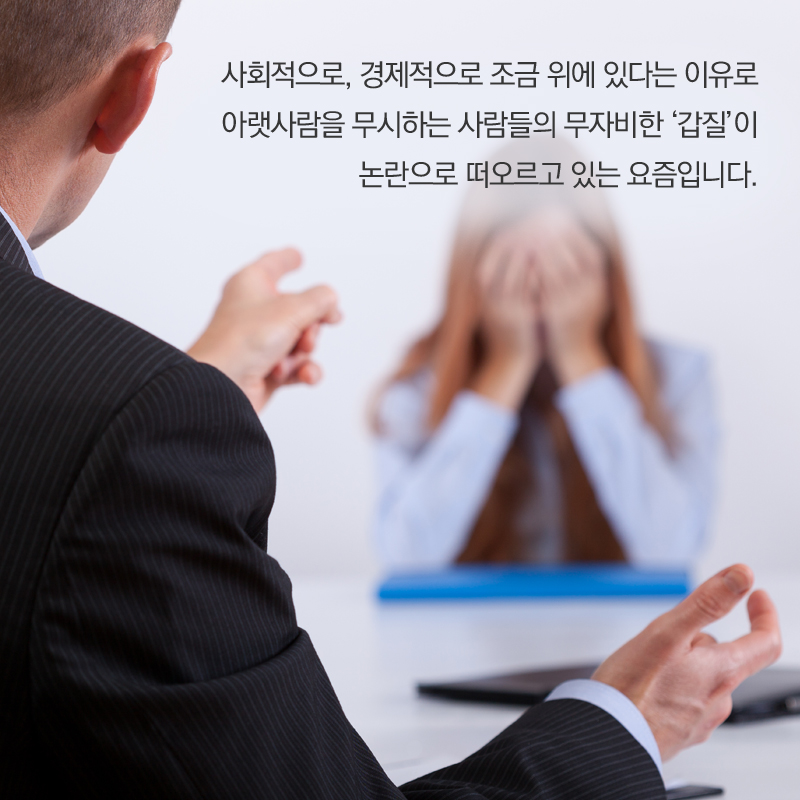 사회적으로, 경제적으로 조금 위에 있다는 이유로 아랫사람을 무시하는 사람들의 무자비한 ‘갑질’이 논란으로 떠오르고 있는 요즘입니다.