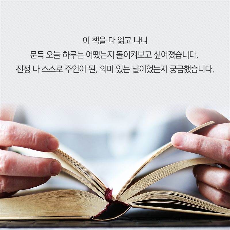 이 책을 다 읽고 나니 문득 오늘 하루는 어땠는지 돌이켜보고 싶어졌습니다. 진정 나 스스로 주인이 된, 의미 있는 날이었는지 궁금했습니다.