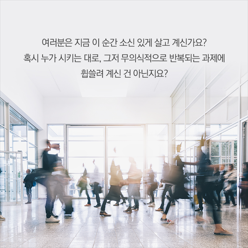 여러분은 지금 이 순간 소신 있게 살고 계신가요? 혹시 누가 시키는 대로, 그저 무의식적으로 반복되는 과제에 휩쓸려 계신 건 아닌지요?