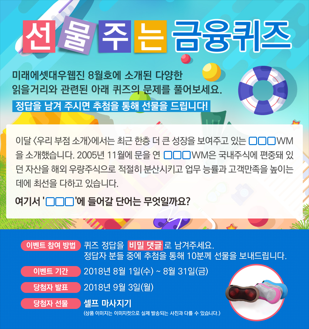 이달 <우리 부점 소개>에서는 최근 한층 더 큰 성장을 보여주고 있는 OOOWM을 소개했습니다. 2005년 11월에 문을 연 OOOWM은 국내주식에 편중돼 있던 자산을 해외 우량주식으로 적절히 분산시키고 업무 능률과 고객만족을 높이는 데에 최선을 다하고 있습니다. 여기서 'OOO'에 들어갈 단어는 무엇일까요? / 퀴즈 정답을 비밀 댓글로 남겨주세요. 