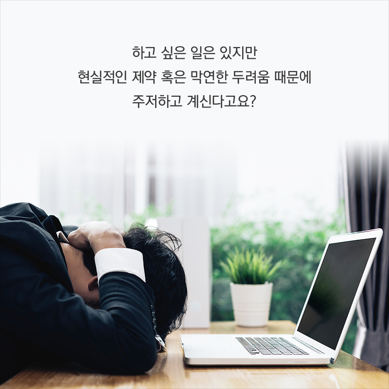 하고 싶은 일은 있지만 현실적인 제약 혹은 막연한 두려움 때문에 주저하고 계신다고요?
