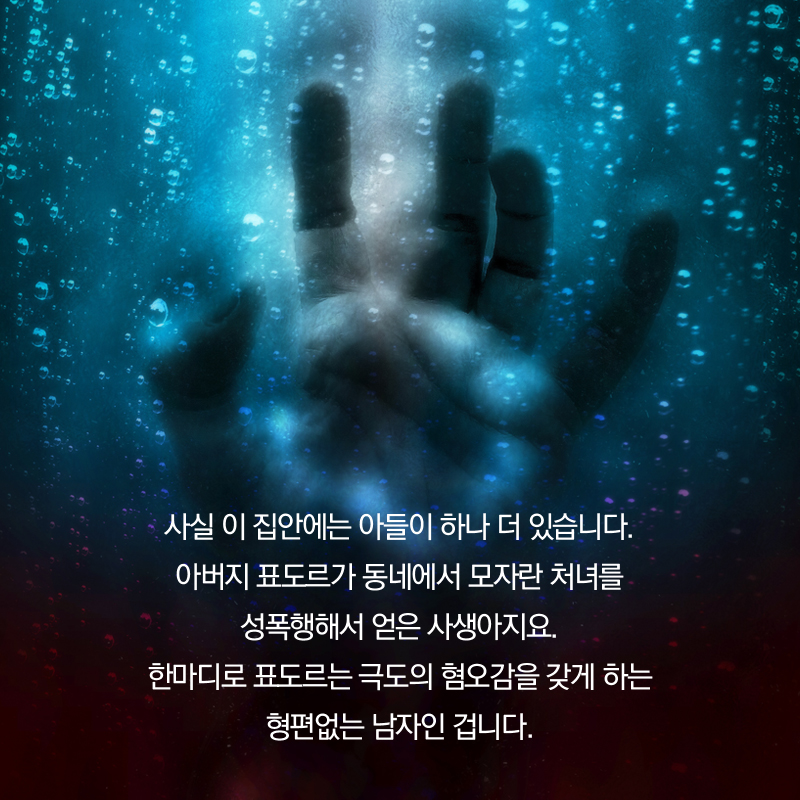 사실 이 집안에는 아들이 하나 더 있습니다. 아버지 표도르가 동네에서 모자란 처녀를 성폭행해서 얻은 사생아지요. 한마디로 표도르는 극도의 혐오감을 갖게 하는 형편없는 남자인 겁니다.