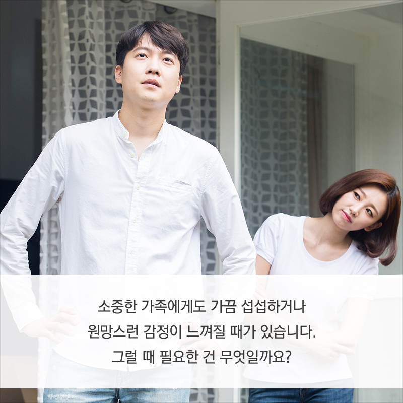 소중한 가족에게도 가끔 섭섭하거나 원망스런 감정이 느껴질 때가 있습니다. 그럴 때 필요한 건 무엇일까요?