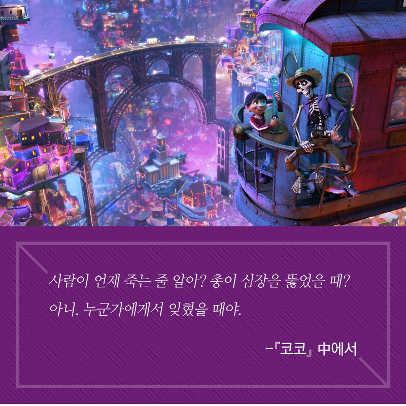 “사람이 언제 죽는 줄 알아? 총이 심장을 뚫었을 때? 아니. 누군가에게서 잊혔을 때야.”-『코코』 中에서