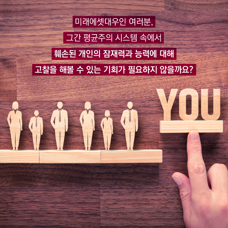 미래에셋대우인 여러분, 그간 평균주의 시스템 속에서 훼손된 개인의 잠재력과 능력에 대해 고찰을 해볼 수 있는 기회가 필요하지 않을까요?
