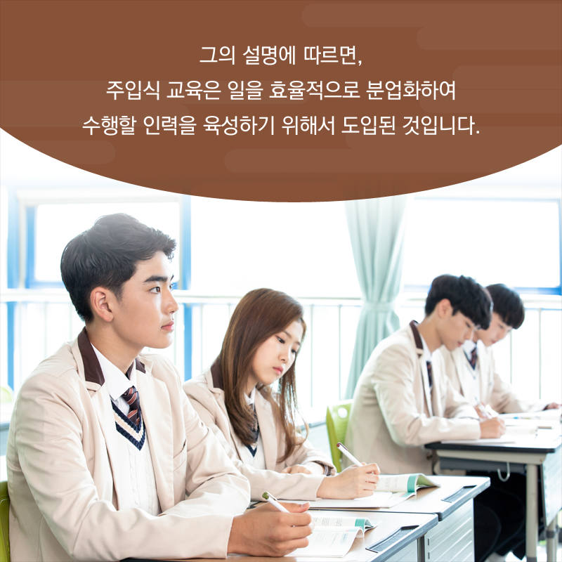 그의 설명에 따르면, 주입식 교육은 일을 효율적으로 분업화하여 수행할 인력을 육성하기 위해서 도입된 것입니다.