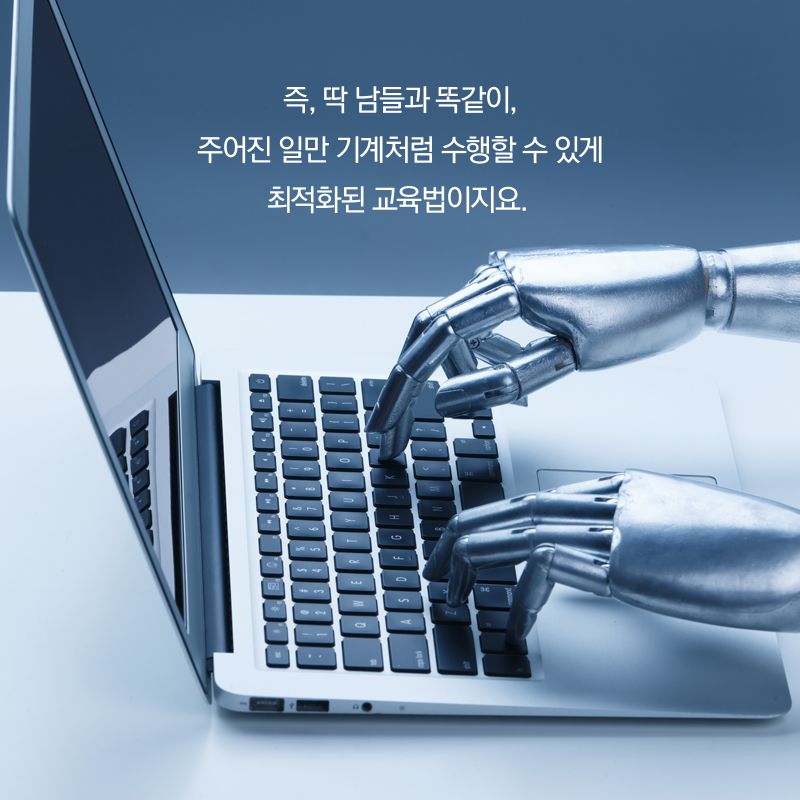 즉, 딱 남들과 똑같이, 주어진 일만 기계처럼 수행할 수 있게 최적화된 교육법이지요.