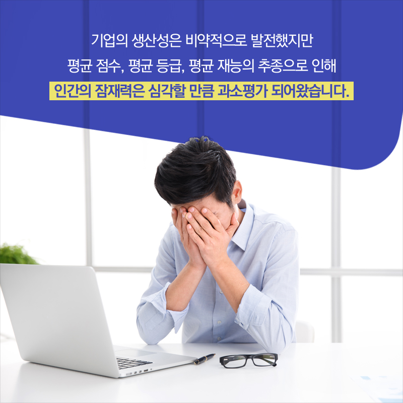 기업의 생산성은 비약적으로 발전했지만 평균 점수, 평균 등급, 평균 재능의 추종으로 인해 인간의 잠재력은 심각할 만큼 과소평가 되어왔습니다.