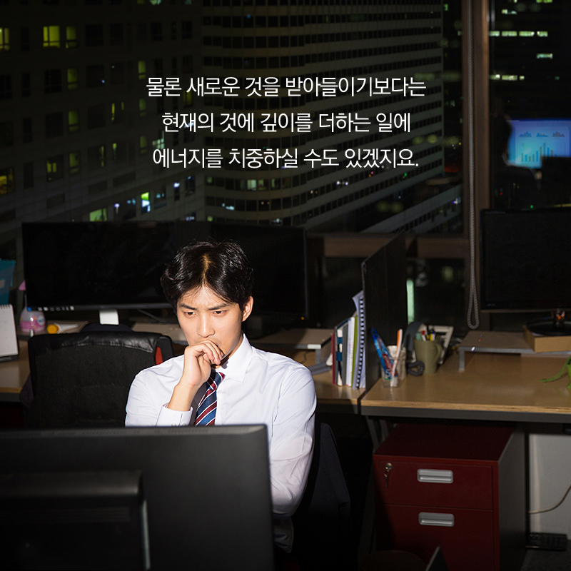 물론 새로운 것을 받아들이기보다는 현재의 것에 깊이를 더하는 일에 에너지를 치중하실 수도 있겠지요.