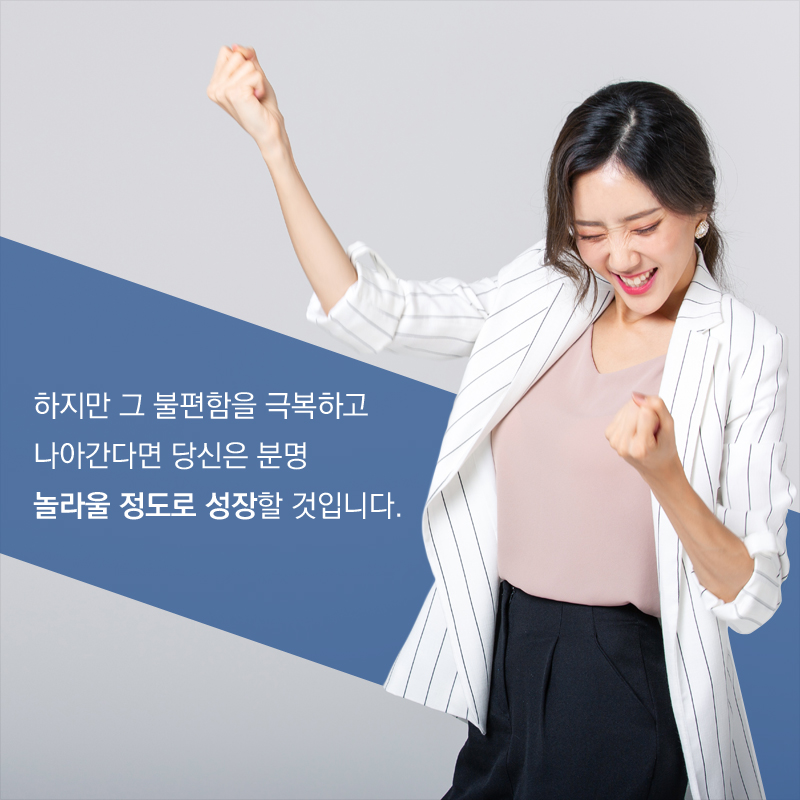 하지만 그 불편함을 극복하고 나아간다면 당신은 분명 놀라울 정도로 성장할 것입니다.