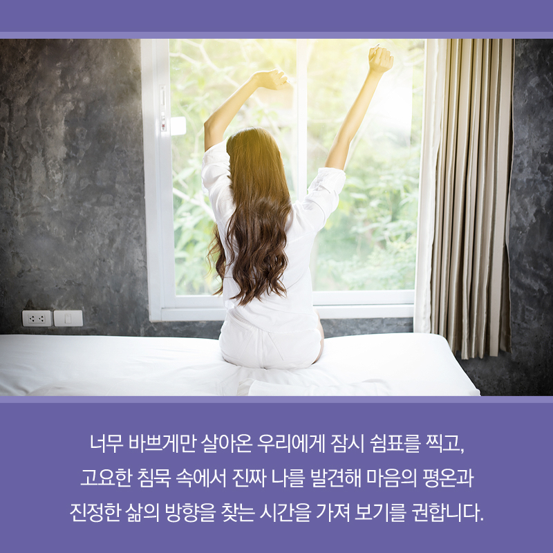 너무 바쁘게만 살아온 우리에게 잠시 쉼표를 찍어주고, 고요한 침묵 속에서 진짜 나를 발견해 마음의 평온과 진정한 삶의 방향을 찾는 시간을 가져 보기를 권합니다.